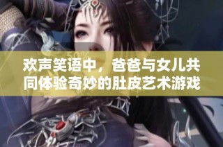 欢声笑语中，爸爸与女儿共同体验奇妙的肚皮艺术游戏时光