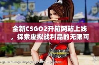 全新CSGO2开箱网站上线，探索虚拟战利品的无限可能性