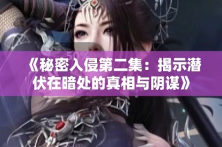 《秘密入侵第二集：揭示潜伏在暗处的真相与阴谋》