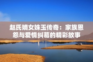 赵氏嫡女姝玉传奇：家族恩怨与爱情纠葛的精彩故事