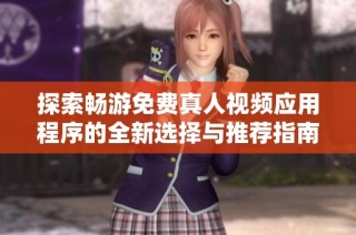 探索畅游免费真人视频应用程序的全新选择与推荐指南