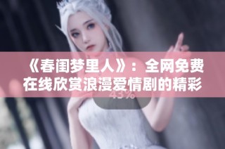 《春闺梦里人》：全网免费在线欣赏浪漫爱情剧的精彩内容