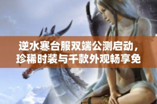逆水寒台服双端公测启动，珍稀时装与千款外观畅享免费领取