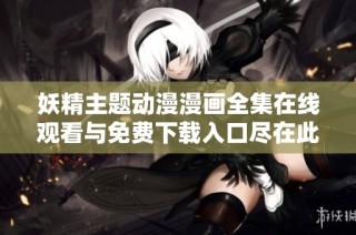 妖精主题动漫漫画全集在线观看与免费下载入口尽在此处
