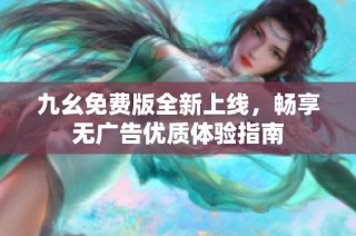 九幺免费版全新上线，畅享无广告优质体验指南