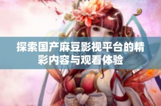 探索国产麻豆影视平台的精彩内容与观看体验