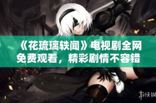 《花琉璃轶闻》电视剧全网免费观看，精彩剧情不容错过