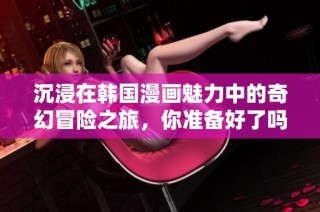 沉浸在韩国漫画魅力中的奇幻冒险之旅，你准备好了吗