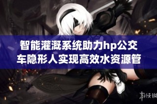智能灌溉系统助力hp公交车隐形人实现高效水资源管理