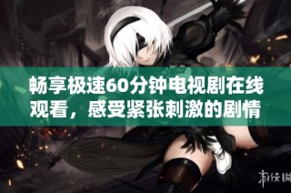畅享极速60分钟电视剧在线观看，感受紧张刺激的剧情体验