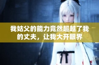 我姑父的能力竟然超越了我的丈夫，让我大开眼界