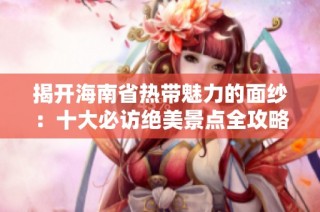 揭开海南省热带魅力的面纱：十大必访绝美景点全攻略