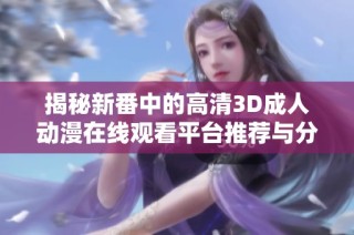 揭秘新番中的高清3D成人动漫在线观看平台推荐与分享