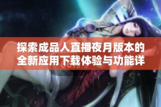 探索成品人直播夜月版本的全新应用下载体验与功能详解
