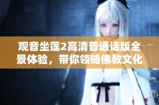 观音坐莲2高清普通话版全景体验，带你领略佛教文化之美