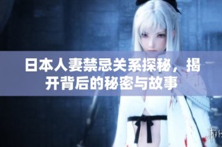 日本人妻禁忌关系探秘，揭开背后的秘密与故事