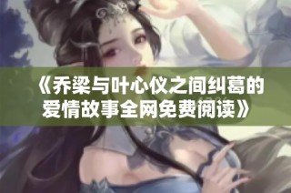 《乔梁与叶心仪之间纠葛的爱情故事全网免费阅读》