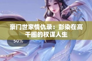 豪门世家情仇录：彭染在高干圈的权谋人生
