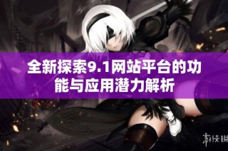 全新探索9.1网站平台的功能与应用潜力解析