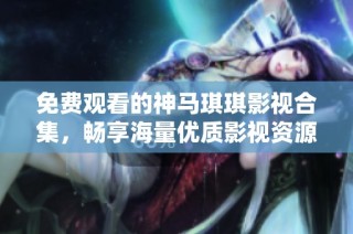 免费观看的神马琪琪影视合集，畅享海量优质影视资源高清体验