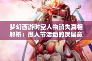 梦幻西游时空人物消失真相解析：愚人节活动的深层意图是什么