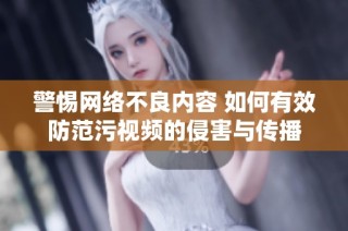 警惕网络不良内容 如何有效防范污视频的侵害与传播