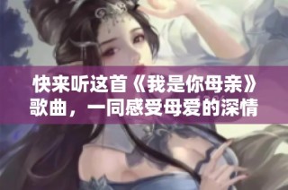 快来听这首《我是你母亲》歌曲，一同感受母爱的深情旋律