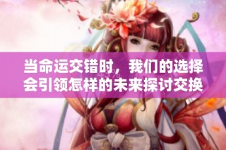 当命运交错时，我们的选择会引领怎样的未来探讨交换与成长的故事