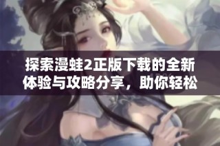探索漫蛙2正版下载的全新体验与攻略分享，助你轻松畅玩游戏世界