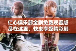 仁心俱乐部全剧免费观看版尽在这里，快来享受精彩剧情吧