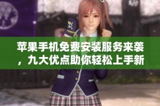 苹果手机免费安装服务来袭，九大优点助你轻松上手新机体验