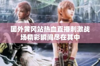 国外黄冈站热血直播刺激战场精彩瞬间尽在其中