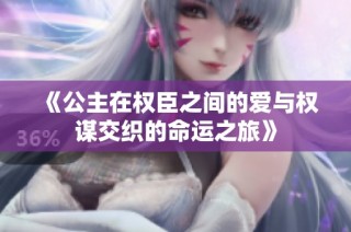 《公主在权臣之间的爱与权谋交织的命运之旅》