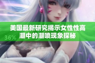 美国最新研究揭示女性性高潮中的潮喷现象探秘