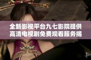 全新影视平台九七影院提供高清电视剧免费观看服务揭秘