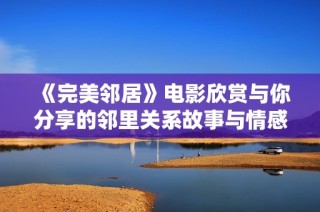 《完美邻居》电影欣赏与你分享的邻里关系故事与情感探索