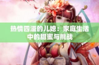 热情四溢的儿媳：家庭生活中的甜蜜与挑战