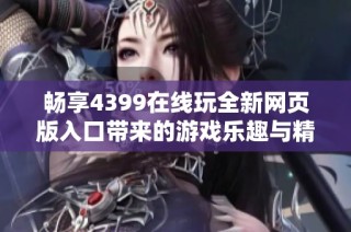 畅享4399在线玩全新网页版入口带来的游戏乐趣与精彩体验
