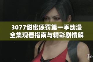 3077甜蜜惩罚第一季动漫全集观看指南与精彩剧情解析分享