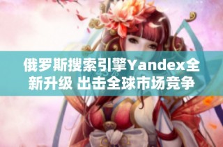 俄罗斯搜索引擎Yandex全新升级 出击全球市场竞争再显雄风