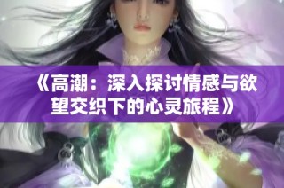 《高潮：深入探讨情感与欲望交织下的心灵旅程》