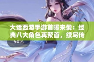 大话西游手游首曝来袭：经典八大角色再聚首，续写传奇故事