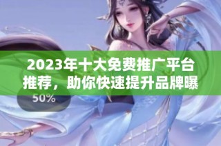 2023年十大免费推广平台推荐，助你快速提升品牌曝光度