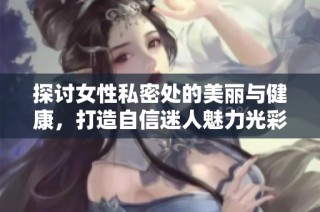 探讨女性私密处的美丽与健康，打造自信迷人魅力光彩