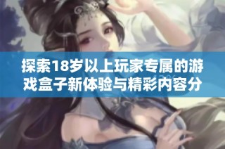 探索18岁以上玩家专属的游戏盒子新体验与精彩内容分享