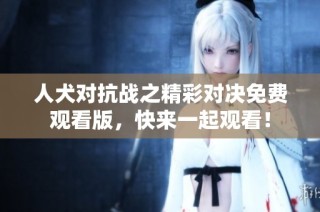 人犬对抗战之精彩对决免费观看版，快来一起观看！