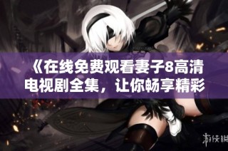 《在线免费观看妻子8高清电视剧全集，让你畅享精彩剧情》