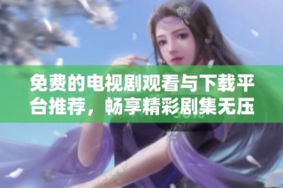 免费的电视剧观看与下载平台推荐，畅享精彩剧集无压体验