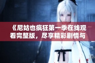 《尼姑也疯狂第一季在线观看完整版，尽享精彩剧情与幽默瞬间》