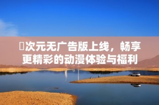 囧次元无广告版上线，畅享更精彩的动漫体验与福利